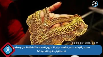 «سعر ثابت» سعر الذهب عيار 21 اليوم الجمعة 15-8-2025 هل يستمر الاستقرار خلال التداولات؟